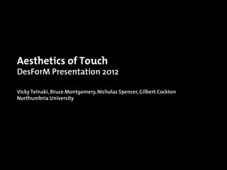 Aesthetics of Touch
DesForM Presentation 2012

Vicky Teinaki, Bruce Montgomery, Nicholas Spencer, Gilbert Cockton
Northumbria University
 