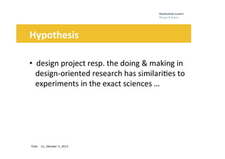 Folie
	
  	
  	
  	
  	
  
11, Oktober 3, 2013
Hypothesis	
  	
  
	
  
• 	
  	
  design	
  project	
  resp.	
  the	
  doing	
  &	
  making	
  in	
  	
  	
  
iiidesign-­‐oriented	
  research	
  has	
  similari0es	
  to	
  
iiiexperiments	
  in	
  the	
  exact	
  sciences	
  …	
  
	
  	
  	
   	
   	
  	
  
 