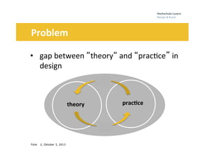 Folie
	
  	
  	
  	
  	
  	
  
2, Oktober 3, 2013
Problem	
  
•  gap	
  between	
  “theory“	
  and	
  “prac0ce”	
  in	
  
design	
  
	
  
theory	
   prac3ce	
  
 
