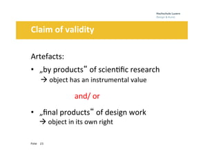 Folie
	
  	
  	
  	
  	
  	
  	
  Claim	
  of	
  validity	
  	
  
	
  
	
  	
  
	
  
23
Artefacts:	
  
• 	
  	
  	
  „by	
  products“	
  of	
  scien0ﬁc	
  research	
  	
  	
  	
  	
  	
  	
  	
  	
  	
  	
  	
  	
  
iiii	
  à	
  object	
  has	
  an	
  instrumental	
  value	
  
	
  	
  	
  	
  	
  	
  	
  	
  	
  	
  	
  	
  	
  	
  	
  	
  	
  	
  	
  	
  	
  	
  	
  and/	
  or	
  	
  
• 	
  	
  	
  „ﬁnal	
  products“	
  of	
  design	
  work	
  	
  	
  	
  	
  	
  	
  iiii	
  
iiii	
  à	
  object	
  in	
  its	
  own	
  right	
  	
  
 