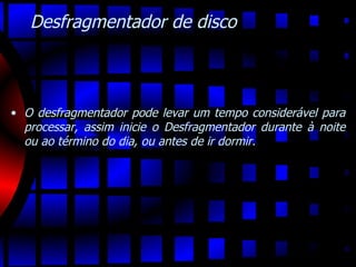 Desfragmentador de disco O desfragmentador pode levar um tempo considerável para processar, assim inicie o Desfragmentador durante à noite ou ao término do dia, ou antes de ir dormir. 