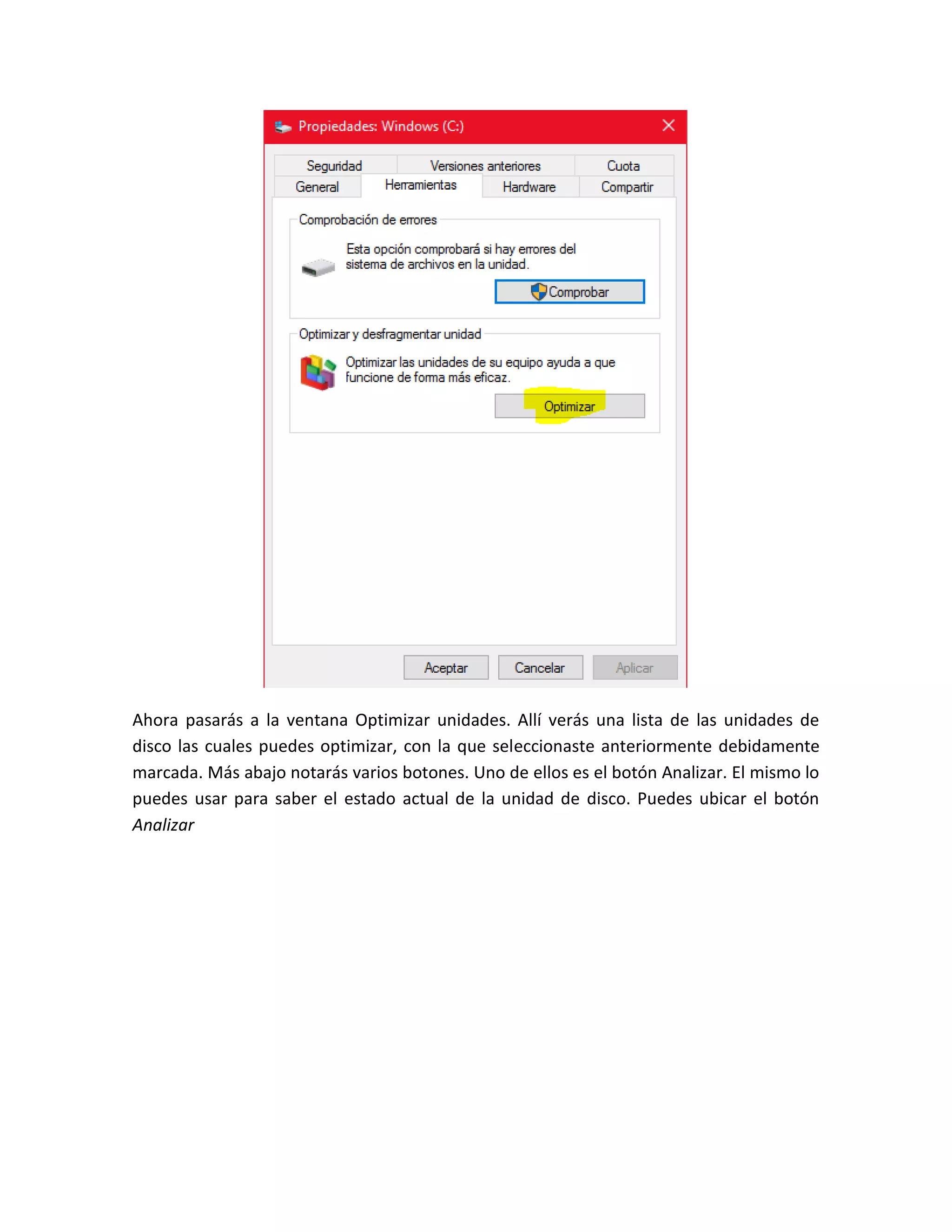 Ahora pasarás a la ventana Optimizar unidades. Allí verás una lista de las unidades de
disco las cuales puedes optimizar, con la que seleccionaste anteriormente debidamente
marcada. Más abajo notarás varios botones. Uno de ellos es el botón Analizar. El mismo lo
puedes usar para saber el estado actual de la unidad de disco. Puedes ubicar el botón
Analizar
 