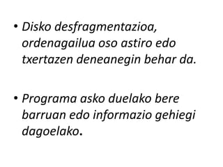 • Disko desfragmentazioa,
ordenagailua oso astiro edo
txertazen deneanegin behar da.
• Programa asko duelako bere
barruan edo informazio gehiegi
dagoelako.

 