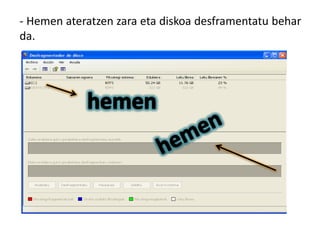 - Hemen ateratzen zara eta diskoa desframentatu behar
da.

 