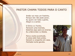 PASTOR CHAMA TODOS PARA O CANTO Então vai mais um Fadinho,  Porque isto não pode parar,  Eu quero ver toda a gente,  Alegre e a cantar.  O Dinis e o Tonito,  Parecem uma tramela,  Estamos aqui para os ensinar,  Eu a Benvinda e a Estela.  Para a outra juventude,  A coisa está mais preta,  Deixem a vergonha em casa,  Fechada numa gaveta.  