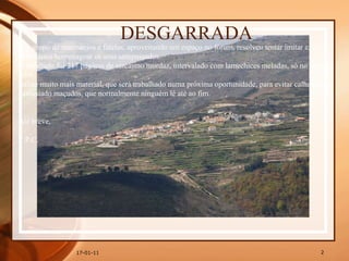 DESGARRADA Um grupo de marmanjos e fatelas, aproveitando um espaço no fórum, resolveu tentar imitar e, em simultâneo homenagear os seus antepassados. O resultado foi 217 páginas de sarcasmo mordaz, intervalado com lamechices meladas, só no ano de 2006. Existe muito mais material, que será trabalhado numa próxima oportunidade, para evitar calhamaços demasiado maçudos, que normalmente ninguém lê até ao fim. Até breve, T.P.C.   