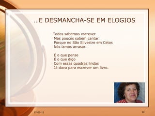 … E DESMANCHA-SE EM ELOGIOS Todos sabemos escrever  Mas poucos sabem cantar  Porque no São Silvestre em Cetos  Nós íamos arrasar.  É o que penso  É o que digo  Com essas quadras lindas  Já dava para escrever um livro.  