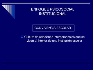 ENFOQUE PSICOSOCIAL INSTITUCIONAL CONVIVENCIA ESCOLAR Cultura de relaciones interpersonales que se viven al interior de una institución escolar 