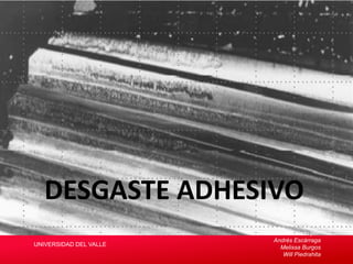 DESGASTE ADHESIVO
Presentado por:
Andrés Escárraga
Melissa Burgos
Will Piedrahita
UNIVERSIDAD DEL VALLE
 
