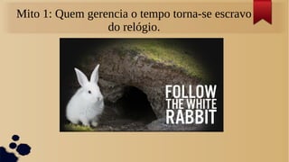 Mito 1: Quem gerencia o tempo torna-se escravo
                 do relógio.
 