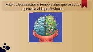 Mito 3: Administrar o tempo é algo que se aplica
          apenas à vida profissional.
 