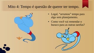 Mito 4: Tempo é questão de querer ter tempo.
                        ●   Legal, “arrumou” tempo para
                            algo sem planejamento.
                        ●   Como você vai remendar o
                            buraco para as outras tarefas?
 