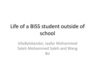 Life of a BISS student outside of
              school
   IzfadlyIskandar, Jaafar Mohammed
   Saleh Mohammed Saleh and Wang
                    Bo
 