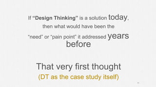 If “Design Thinking” is a solution today,
then what would have been the
“need” or “pain point” it addressed years
before
That very first thought
(DT as the case study itself)
11
 