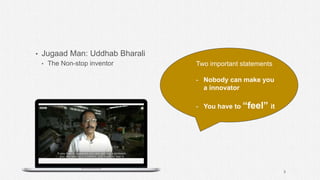 • Jugaad Man: Uddhab Bharali
• The Non-stop inventor Two important statements
- Nobody can make you
a innovator
- You have to “feel” it
3
 