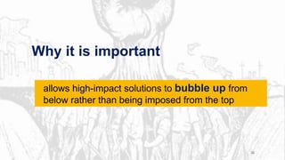 Why it is important
30
allows high-impact solutions to bubble up from
below rather than being imposed from the top
 