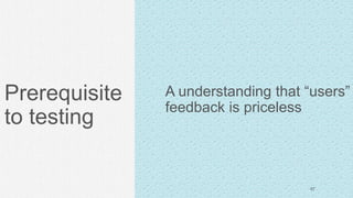 Prerequisite
to testing
A understanding that “users”
feedback is priceless
67
 