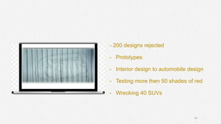 71
- 200 designs rejected
- Prototypes
- Interior design to automobile design
- Testing more then 50 shades of red
- Wrecking 40 SUVs
 