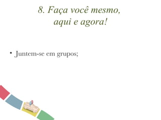 8. Faça você mesmo,  aqui e agora! Juntem-se em grupos;  