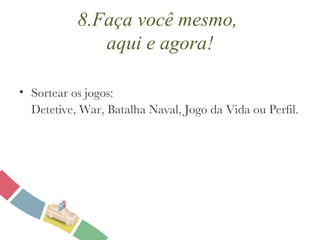 8.Faça você mesmo,  aqui e agora! Sortear os jogos:  Detetive, War, Batalha Naval, Jogo da Vida ou Perfil. 