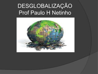 DESGLOBALIZAÇÃO
Prof Paulo H Netinho
 
