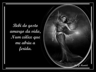 Bebi do gosto amargo da vida, Num cálice que me abriu a ferida. 