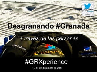 Desgranando #Granada
a través de las personas
#GRXperience
10-14 de diciembre de 2014
 