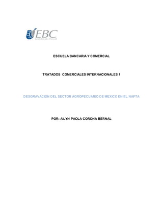 ESCUELA BANCARIA Y COMERCIAL
TRATADOS COMERCIALES INTERNACIONALES 1
DESGRAVACIÓN DEL SECTOR AGROPECUARIO DE MEXICO EN EL NAFTA
POR: AILYN PAOLA CORONA BERNAL
 