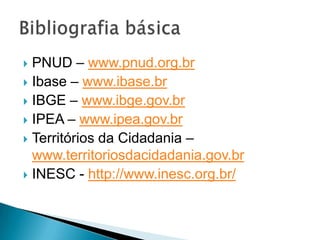  PNUD – www.pnud.org.br
 Ibase – www.ibase.br
 IBGE – www.ibge.gov.br
 IPEA – www.ipea.gov.br
 Territórios da Cidadania –
  www.territoriosdacidadania.gov.br
 INESC - http://www.inesc.org.br/
 