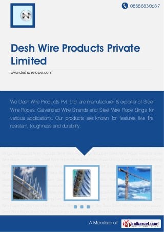 08588830687
A Member of
Desh Wire Products Private
Limited
www.deshwirerope.com
Steel Wire Rope Construction Steel Wire Rope Elevator Steel Wire Rope Automobile Steel Wire
Rope Mine Steel Wire Rope Lifting Steel Wire Rope Fishing Steel Wire Rope Oil Well Steel Wire
Rope Stone Holding Net Steel Wire Rope Powerline Steel Wire Rope Marineline Steel Wire
Rope Poultry Farm Net Aerotech Steel Wire Rope Sky Tram Steel Wire Rope Gymnasium Steel
Wire Rope Steel Wire Rope Slings Galvanized Wire Strands Steel Wire Rope Construction Steel
Wire Rope Elevator Steel Wire Rope Automobile Steel Wire Rope Mine Steel Wire Rope Lifting
Steel Wire Rope Fishing Steel Wire Rope Oil Well Steel Wire Rope Stone Holding Net Steel Wire
Rope Powerline Steel Wire Rope Marineline Steel Wire Rope Poultry Farm Net Aerotech Steel
Wire Rope Sky Tram Steel Wire Rope Gymnasium Steel Wire Rope Steel Wire Rope
Slings Galvanized Wire Strands Steel Wire Rope Construction Steel Wire Rope Elevator Steel
Wire Rope Automobile Steel Wire Rope Mine Steel Wire Rope Lifting Steel Wire Rope Fishing
Steel Wire Rope Oil Well Steel Wire Rope Stone Holding Net Steel Wire Rope Powerline Steel
Wire Rope Marineline Steel Wire Rope Poultry Farm Net Aerotech Steel Wire Rope Sky Tram
Steel Wire Rope Gymnasium Steel Wire Rope Steel Wire Rope Slings Galvanized Wire
Strands Steel Wire Rope Construction Steel Wire Rope Elevator Steel Wire Rope Automobile
Steel Wire Rope Mine Steel Wire Rope Lifting Steel Wire Rope Fishing Steel Wire Rope Oil Well
Steel Wire Rope Stone Holding Net Steel Wire Rope Powerline Steel Wire Rope Marineline Steel
Wire Rope Poultry Farm Net Aerotech Steel Wire Rope Sky Tram Steel Wire Rope Gymnasium
Steel Wire Rope Steel Wire Rope Slings Galvanized Wire Strands Steel Wire Rope Construction
We Desh Wire Products Pvt. Ltd. are manufacturer & exporter of Steel
Wire Ropes, Galvanized Wire Strands and Steel Wire Rope Slings for
various applications. Our products are known for features like fire
resistant, toughness and durability.
 
