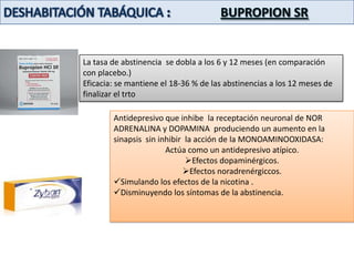 DESHABITACIÓN TABÁQUICA : T.S.N.SEGURO Y EFICAZ:Duplica la abstinencia  a los 6 y 12 meses.Al año se consigue un abstinencia del 23-35 %.PRECAUCIONES:EMBARAZADAS: no ha sido eficaz.-  clase D.MUJERES LACTANTES: no se ha estudiado.ENFERMOS CARDIO-VASCULARES:   No es un factor de riesgo independiente.PRECAUCION  EN:       2 semanas post- infarto.     arritmias graves.     angina inestable.EFECTOS ADVERSOS:Dolor oral y de la articulación temporo- maxilar.Hipo, dispepsia