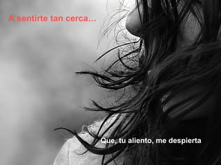 A sentirte tan cerca… Que, tu aliento, me despierta