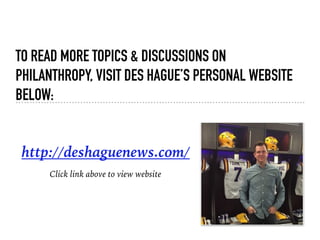 TO READ MORE TOPICS & DISCUSSIONS ON
PHILANTHROPY, VISIT DES HAGUE’S PERSONAL WEBSITE
BELOW:
http://deshaguenews.com/
Clic...