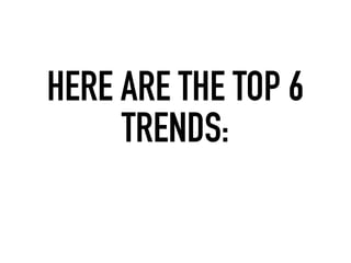 HERE ARE THE TOP 6
TRENDS:
 