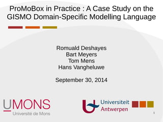 ProMoBox in Practice : A Case Study on the 
GISMO Domain-Specific Modelling Language 
1 
Romuald Deshayes 
Bart Meyers 
Tom Mens 
Hans Vangheluwe 
September 30, 2014 
 