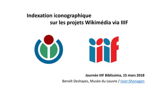 Journée IIIF Biblissima, 15 mars 2018
Benoît Deshayes, Musée du Louvre / User:Shonagon
Indexation iconographique
sur les projets Wikimédia via IIIF
 