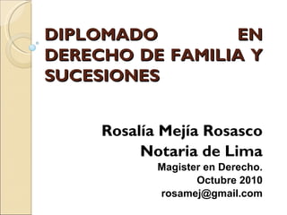 DIPLOMADO        EN
DERECHO DE FAMILIA Y
SUCESIONES


     Rosalía Mejía Rosasco
          Notaria de Lima
            Magister en Derecho.
                   Octubre 2010
            rosamej@gmail.com
 