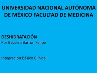 UNIVERSIDAD NACIONAL AUTÓNOMA
DE MÉXICO FACULTAD DE MEDICINA
DESHIDRATACIÓN
Por Becerra Barrón Felipe
Integración Básico Clínica I
 