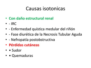 Causas isotonicas
•   Con daño estructural renal
•   - IRC
•   - Enfermedad quística medular del riñón
•   - Fase diurética de la Necrosis Tubular Aguda
•   - Nefropatía postobstructiva
•   Pérdidas cutáneas
•   • Sudor
•   • Quemaduras
 