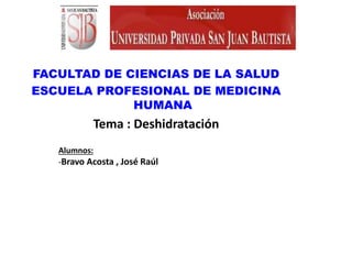 FACULTAD DE CIENCIAS DE LA SALUD
ESCUELA PROFESIONAL DE MEDICINA
             HUMANA
           Tema : Deshidratación
   Alumnos:
   -Bravo Acosta , José Raúl
 