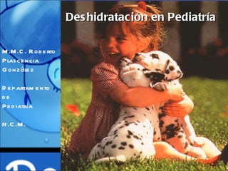 Deshidratación en Pediatría M.M.C. Roberto Plascencia González Departamento de  Pediatría H.C.M. 
