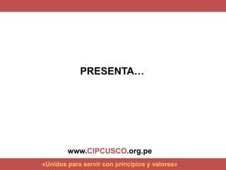 PRESENTA…
«Unidos para servir con principios y valores»
www.CIPCUSCO.org.pe
 