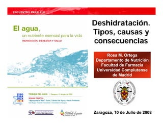 Deshidratación.
Tipos, causas y
consecuencias
      Rosa M. Ortega
 Departamento de Nutrición
   Facultad de Farmacia
 Universidad Complutense
         de Madrid




Zaragoza, 10 de Julio de 2008
 