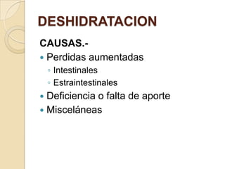 DESHIDRATACION
CAUSAS.-
 Perdidas aumentadas
    ◦ Intestinales
    ◦ Estraintestinales
 Deficiencia o falta de aporte
 Misceláneas
 