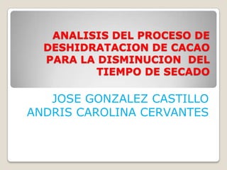 ANALISIS DEL PROCESO DE
  DESHIDRATACION DE CACAO
  PARA LA DISMINUCION DEL
         TIEMPO DE SECADO

   JOSE GONZALEZ CASTILLO
ANDRIS CAROLINA CERVANTES
 