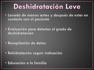 • Lavado de manos antes y después de estar en
contacto con el paciente
• Evaluación para detectar el grado de
deshidratación
• Recopilación de datos
• Rehidratación según indicación
• Educación a la familia
 