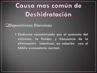 Deposiciones Diarreicas
 Síndrome caracterizado por el aumento del
volumen, la fluidez y frecuencia de la
eliminación intestinal, en relación con el
hábito evacuatorio normal.
 