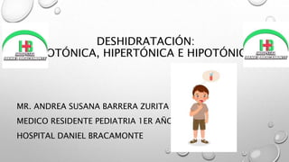 DESHIDRATACIÓN:
ISOTÓNICA, HIPERTÓNICA E HIPOTÓNICA
MR. ANDREA SUSANA BARRERA ZURITA
MEDICO RESIDENTE PEDIATRIA 1ER AÑO
HOSPITAL DANIEL BRACAMONTE
 