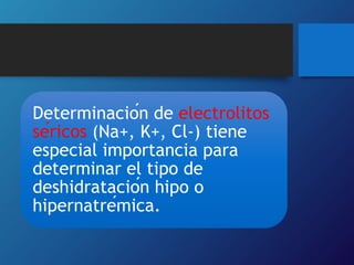 Determinación de electrolitos
séricos (Na+, K+, Cl-) tiene
especial importancia para
determinar el tipo de
deshidratación hipo o
hipernatrémica.
 