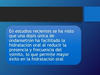 En estudios recientes se ha visto
que una dosis única de
ondansetrón ha facilitado la
hidratación oral al reducir la
presencia y frecuencia del
vómito, lo que permite mayor
éxito en la hidratación oral
 